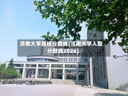 济南大学西校分数线(济南大学入取分数线2026)-第2张图片