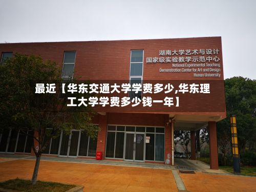 最近【华东交通大学学费多少,华东理工大学学费多少钱一年】