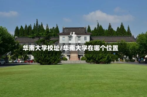 华南大学校址/华南大学在哪个位置-第3张图片