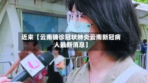 近来【云南确诊冠状肺炎云南新冠病人最新消息】