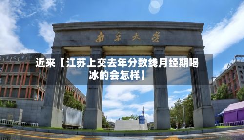近来【江苏上交去年分数线月经期喝冰的会怎样】