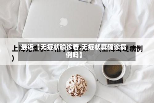 最近【无症状确诊着,无症状算确诊病例吗】
