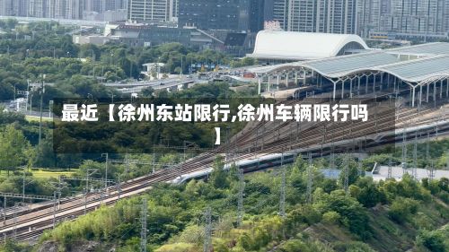 最近【徐州东站限行,徐州车辆限行吗】-第2张图片