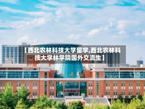 【西北农林科技大学留学,西北农林科技大学林学院国外交流生】