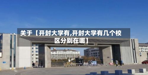 关于【开封大学有,开封大学有几个校区分别在哪】-第2张图片