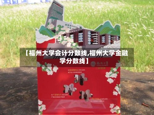 【福州大学会计分数线,福州大学金融学分数线】-第2张图片