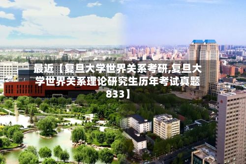 最近【复旦大学世界关系考研,复旦大学世界关系理论研究生历年考试真题833】-第2张图片