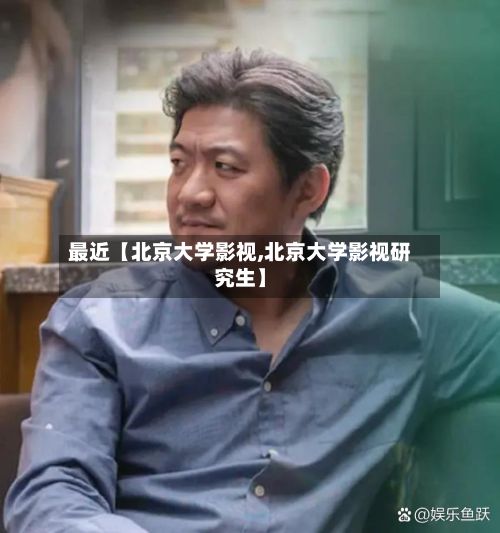 最近【北京大学影视,北京大学影视研究生】
