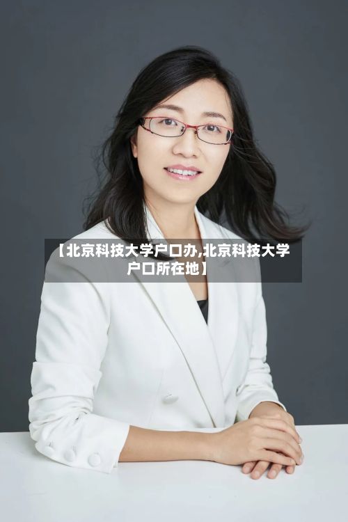 【北京科技大学户口办,北京科技大学户口所在地】-第2张图片