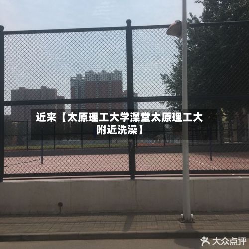 近来【太原理工大学澡堂太原理工大附近洗澡】