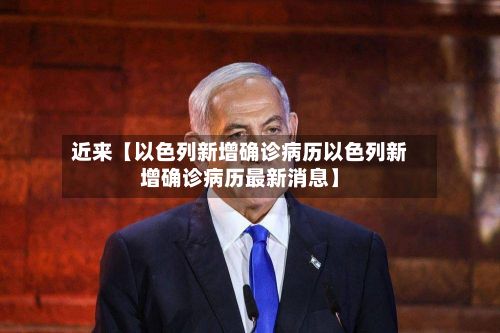近来【以色列新增确诊病历以色列新增确诊病历最新消息】