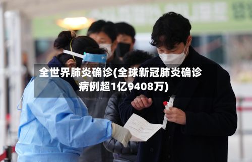 全世界肺炎确诊(全球新冠肺炎确诊病例超1亿9408万)