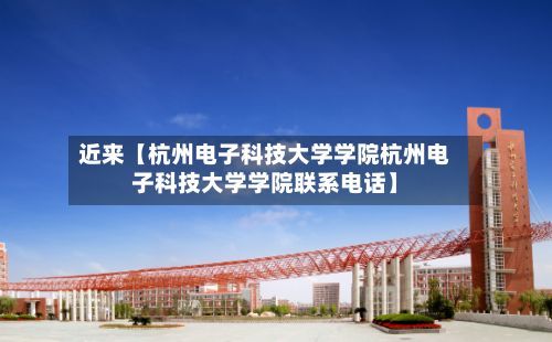 近来【杭州电子科技大学学院杭州电子科技大学学院联系电话】