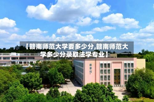 【赣南师范大学要多少分,赣南师范大学多少分录取法学专业】