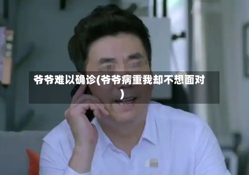 爷爷难以确诊(爷爷病重我却不想面对)-第3张图片