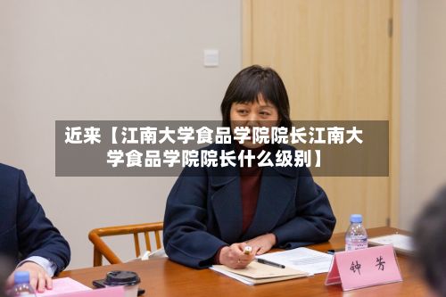 近来【江南大学食品学院院长江南大学食品学院院长什么级别】-第3张图片