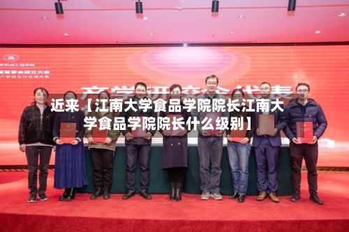 近来【江南大学食品学院院长江南大学食品学院院长什么级别】