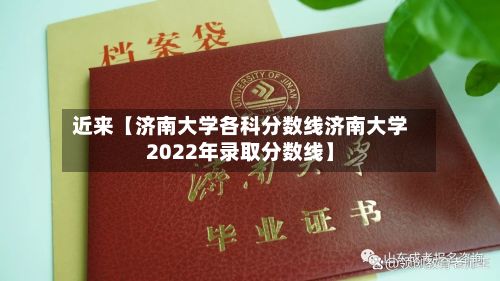 近来【济南大学各科分数线济南大学2022年录取分数线】