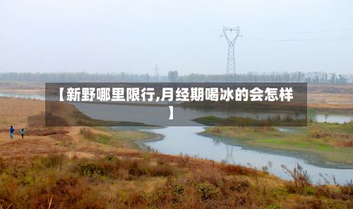 【新野哪里限行,月经期喝冰的会怎样】-第2张图片
