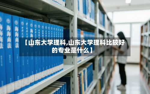 【山东大学理科,山东大学理科比较好的专业是什么】