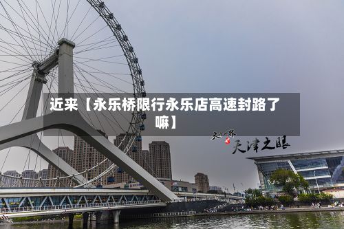 近来【永乐桥限行永乐店高速封路了嘛】