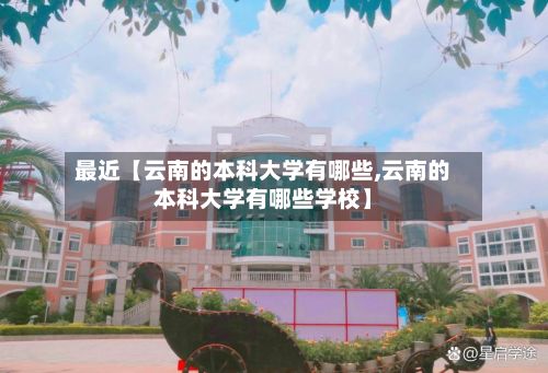 最近【云南的本科大学有哪些,云南的本科大学有哪些学校】-第2张图片