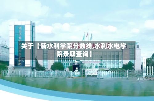 关于【新水利学院分数线,水利水电学院录取查询】