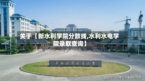 关于【新水利学院分数线,水利水电学院录取查询】-第2张图片