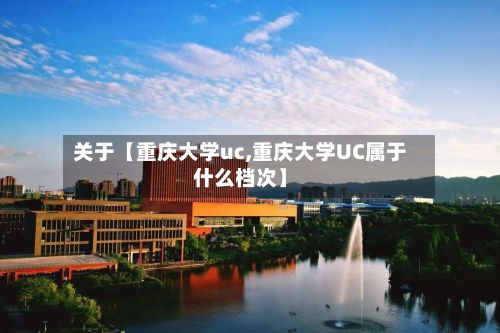 关于【重庆大学uc,重庆大学UC属于什么档次】