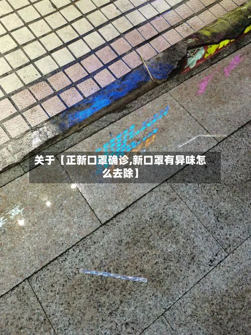 关于【正新口罩确诊,新口罩有异味怎么去除】