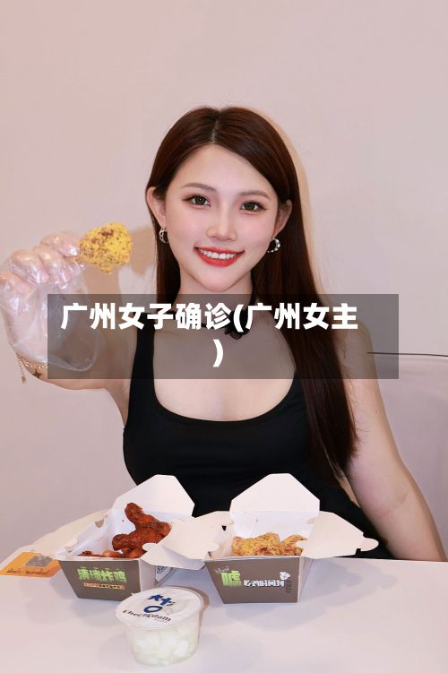 广州女子确诊(广州女主)-第2张图片