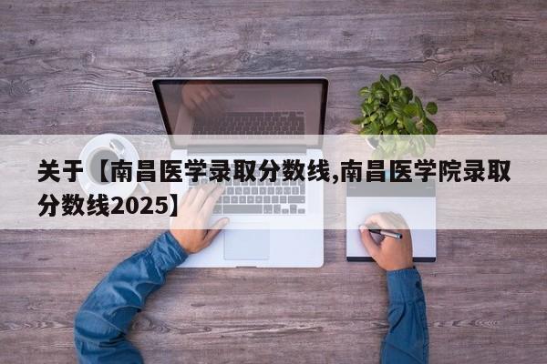 关于【南昌医学录取分数线,南昌医学院录取分数线2025】