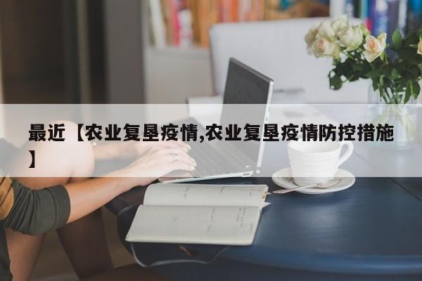 最近【农业复垦疫情,农业复垦疫情防控措施】