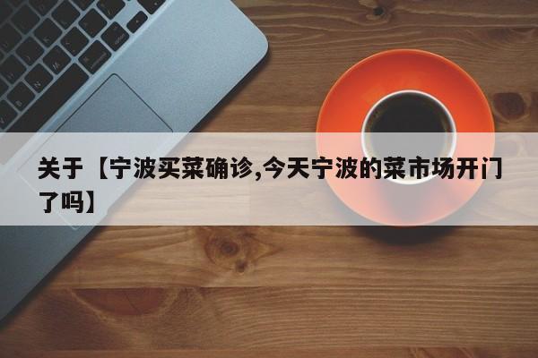 关于【宁波买菜确诊,今天宁波的菜市场开门了吗】