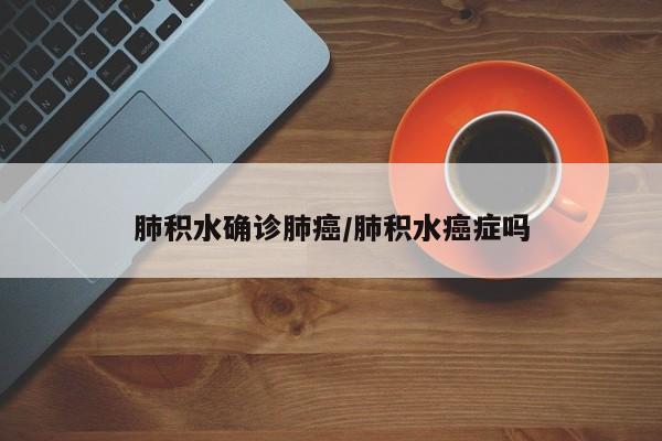 肺积水确诊肺癌/肺积水癌症吗