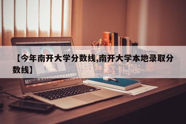 【今年南开大学分数线,南开大学本地录取分数线】