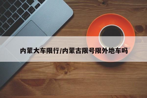 内蒙大车限行/内蒙古限号限外地车吗