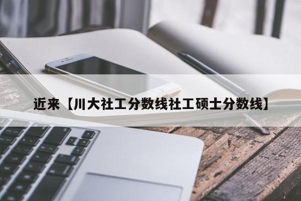 近来【川大社工分数线社工硕士分数线】