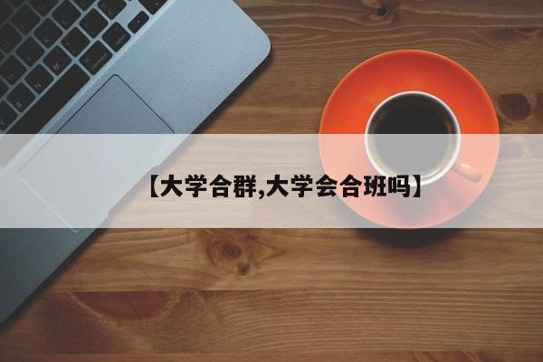 【大学合群,大学会合班吗】
