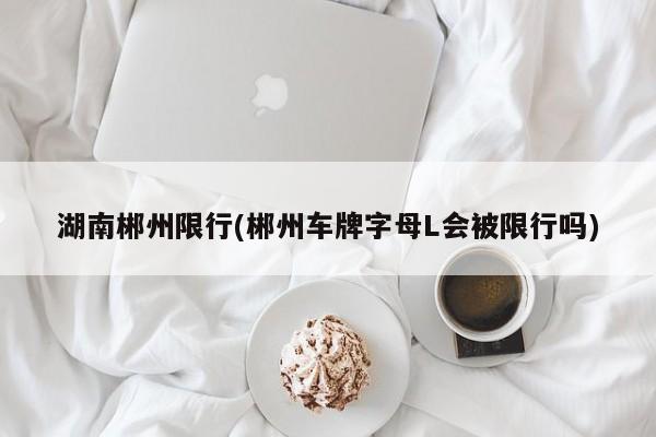 湖南郴州限行(郴州车牌字母L会被限行吗)