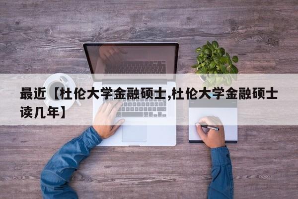 最近【杜伦大学金融硕士,杜伦大学金融硕士读几年】