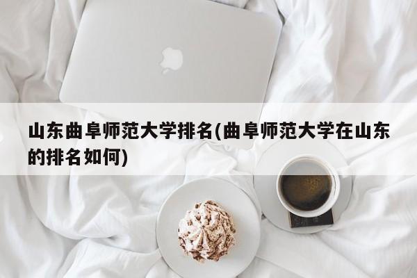 山东曲阜师范大学排名(曲阜师范大学在山东的排名如何)