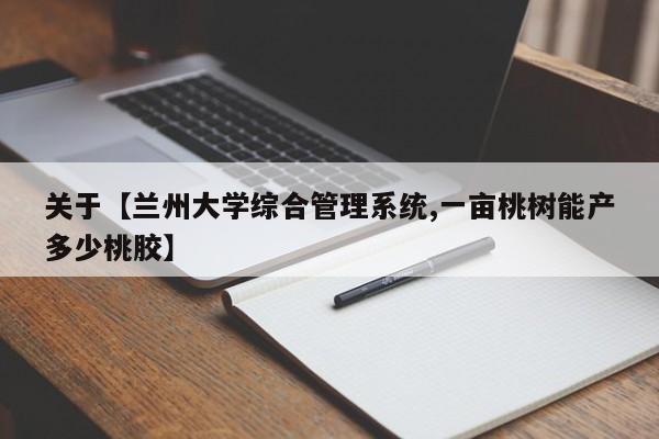 关于【兰州大学综合管理系统,一亩桃树能产多少桃胶】
