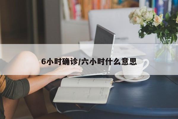 6小时确诊/六小时什么意思