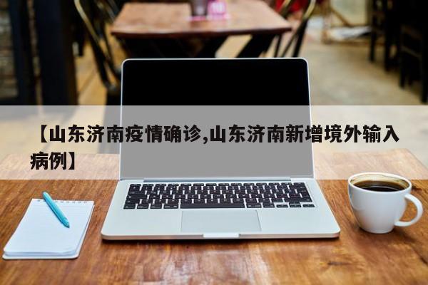 【山东济南疫情确诊,山东济南新增境外输入病例】