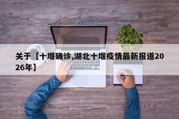 关于【十堰确诊,湖北十堰疫情最新报道2026年】
