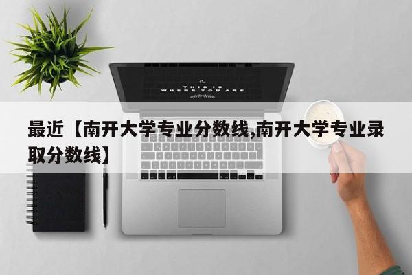 最近【南开大学专业分数线,南开大学专业录取分数线】