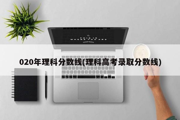 020年理科分数线(理科高考录取分数线)
