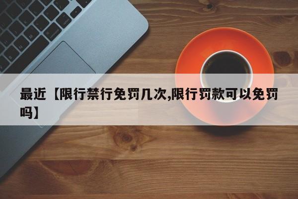 最近【限行禁行免罚几次,限行罚款可以免罚吗】