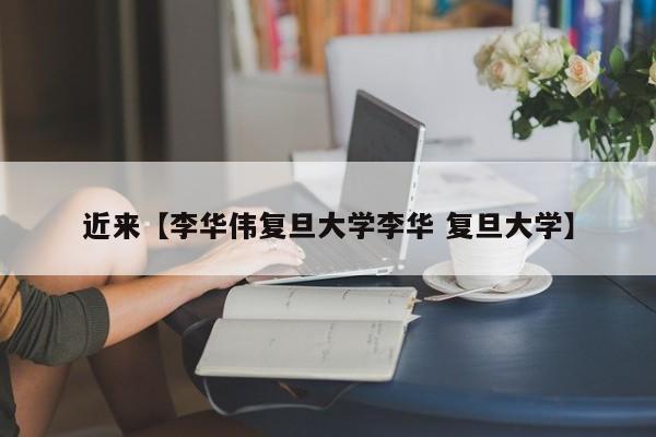 近来【李华伟复旦大学李华 复旦大学】